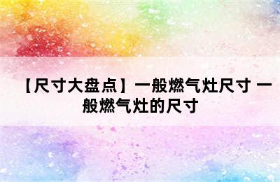 【尺寸大盘点】一般燃气灶尺寸 一般燃气灶的尺寸